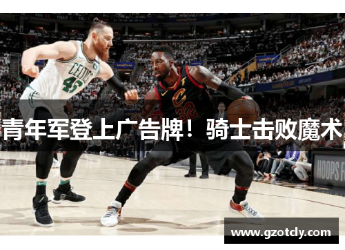 青年军登上广告牌！骑士击败魔术