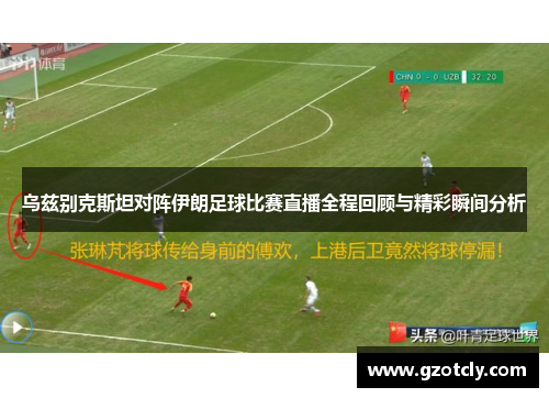 乌兹别克斯坦对阵伊朗足球比赛直播全程回顾与精彩瞬间分析