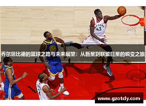 乔尔恩比德的篮球之路与未来展望：从新星到联盟巨星的蜕变之旅