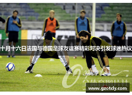 十月十六日法国与德国足球友谊赛精彩对决引发球迷热议