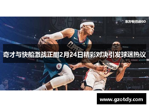 奇才与快船激战正酣2月24日精彩对决引发球迷热议