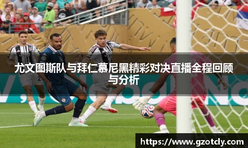 悟空体育尤文图斯队与拜仁慕尼黑精彩对决直播全程回顾与分析